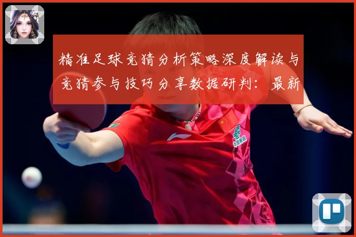 精准足球竞猜分析策略深度解读与竞猜参与技巧分享数据研判：最新赛事动态与深度分析