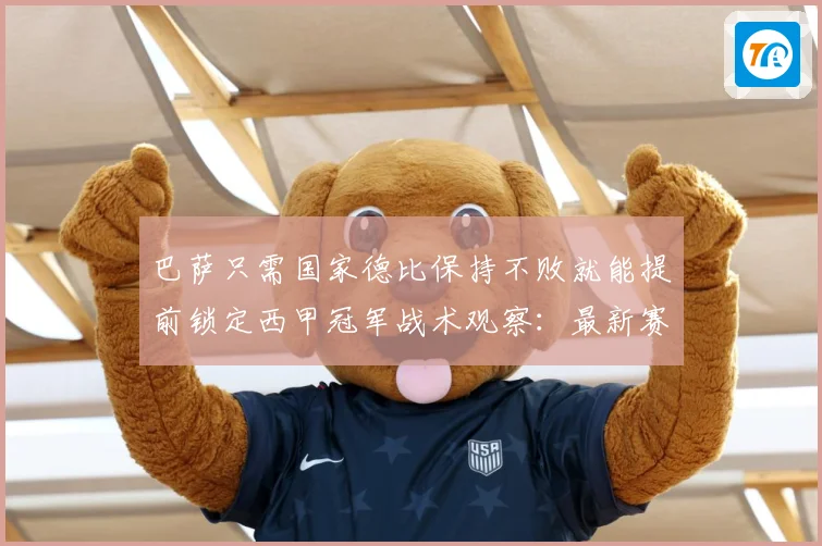 巴萨只需国家德比保持不败就能提前锁定西甲冠军战术观察：最新赛事动态与深度分析