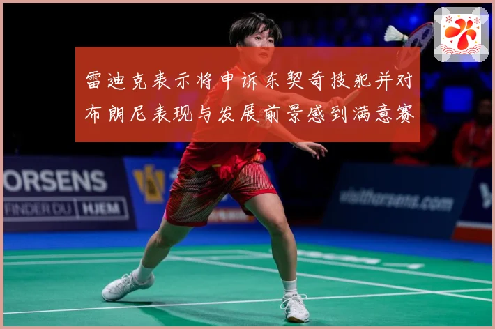 雷迪克表示将申诉东契奇技犯并对布朗尼表现与发展前景感到满意赛场复盘：最新赛事动态与深度分析