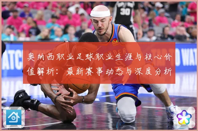 奥纳西职业足球职业生涯与核心价值解析：最新赛事动态与深度分析