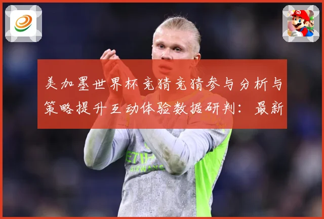 美加墨世界杯竞猜竞猜参与分析与策略提升互动体验数据研判：最新赛事动态与深度分析
