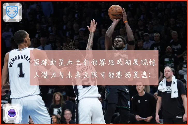 篮球新星加兰引领赛场风潮展现惊人潜力与未来无限可能赛场复盘：最新赛事动态与深度分析