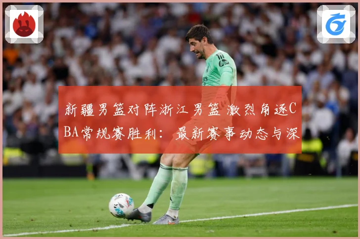 新疆男篮对阵浙江男篮 激烈角逐CBA常规赛胜利：最新赛事动态与深度分析