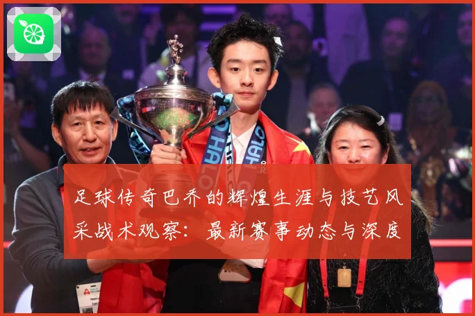 足球传奇巴乔的辉煌生涯与技艺风采战术观察：最新赛事动态与深度分析