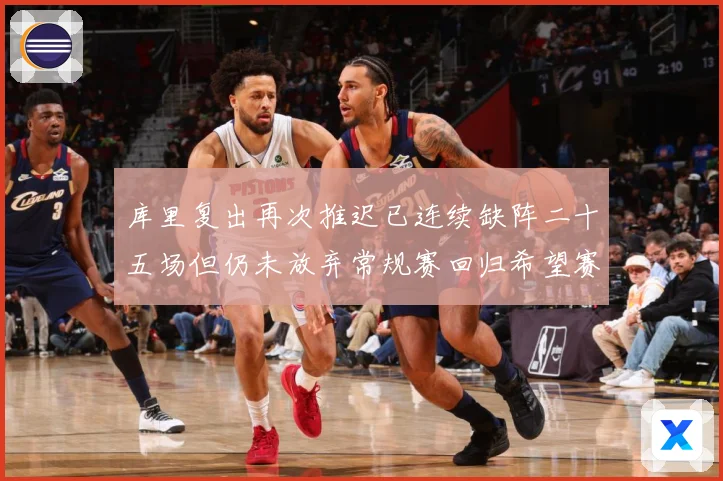 库里复出再次推迟已连续缺阵二十五场但仍未放弃常规赛回归希望赛场复盘：最新赛事动态与深度分析