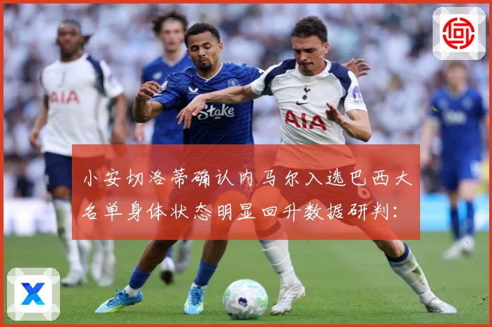 小安切洛蒂确认内马尔入选巴西大名单身体状态明显回升数据研判：最新赛事动态与深度分析