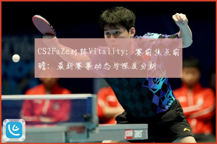 CS2FaZe对阵Vitality：赛前焦点前瞻：最新赛事动态与深度分析