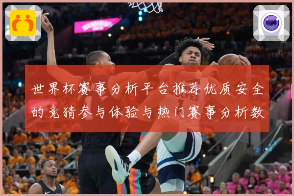 世界杯赛事分析平台推荐优质安全的竞猜参与体验与热门赛事分析数据研判：最新赛事动态与深度分析