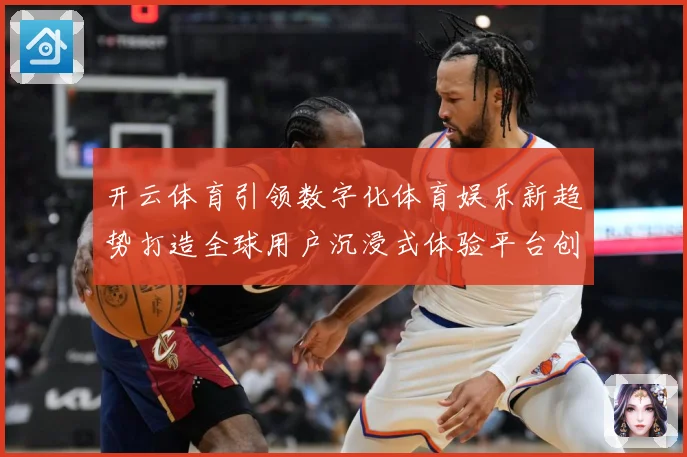 开云体育引领数字化体育娱乐新趋势打造全球用户沉浸式体验平台创成长观察：最新赛事动态与深度分析