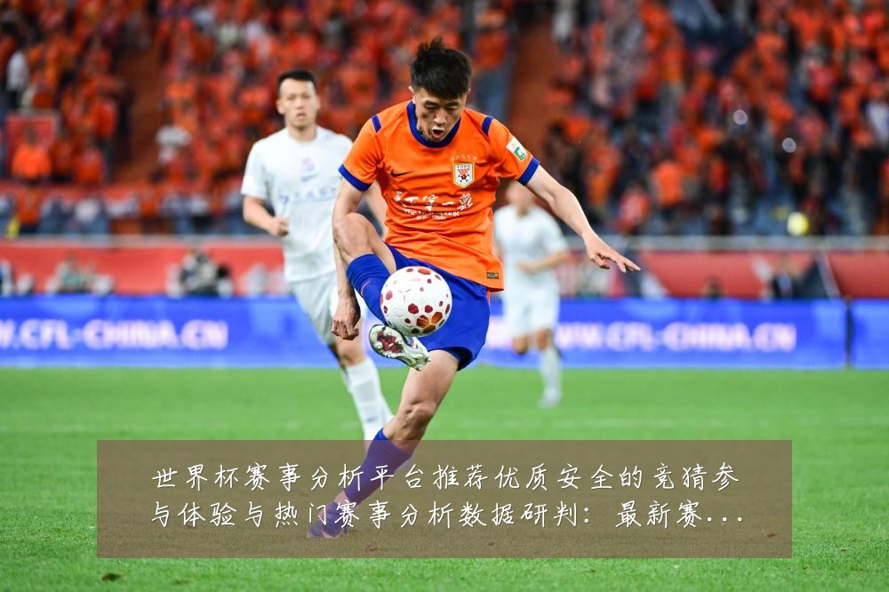 世界杯赛事分析平台推荐优质安全的竞猜参与体验与热门赛事分析数据研判：最新赛事动态与深度分析