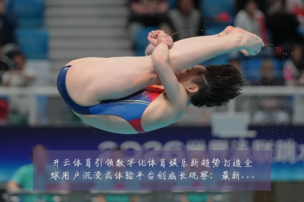 开云体育引领数字化体育娱乐新趋势打造全球用户沉浸式体验平台创成长观察：最新赛事动态与深度分析