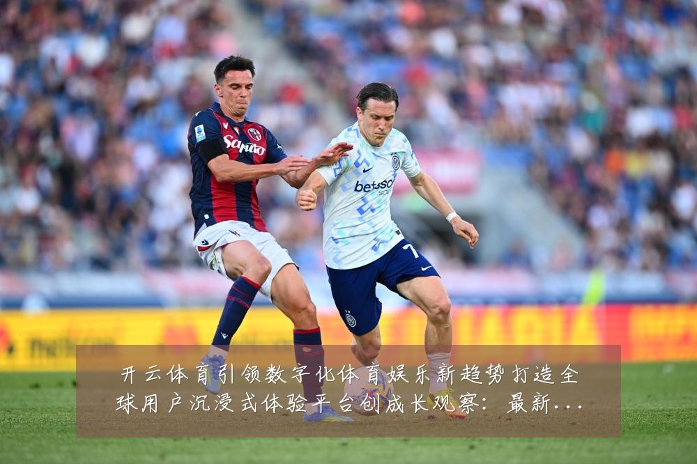 开云体育引领数字化体育娱乐新趋势打造全球用户沉浸式体验平台创成长观察：最新赛事动态与深度分析
