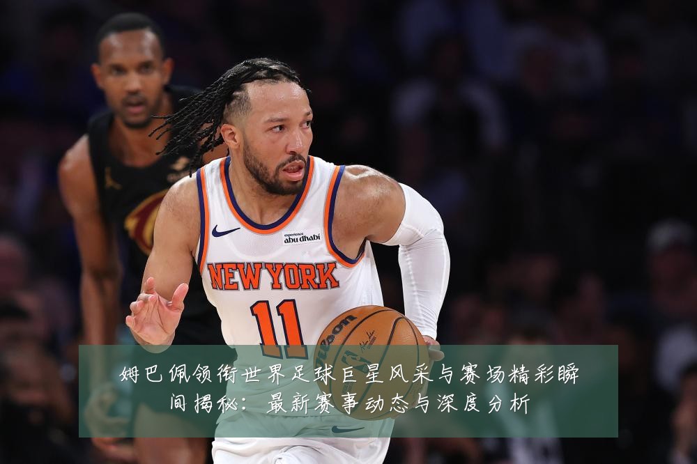 姆巴佩领衔世界足球巨星风采与赛场精彩瞬间揭秘：最新赛事动态与深度分析