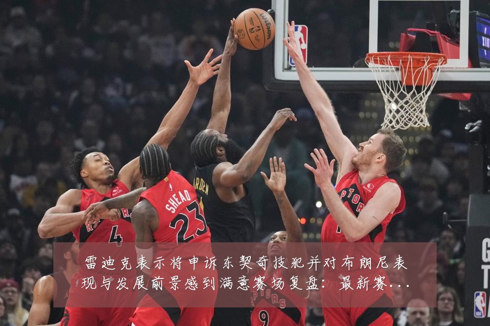 雷迪克表示将申诉东契奇技犯并对布朗尼表现与发展前景感到满意赛场复盘：最新赛事动态与深度分析