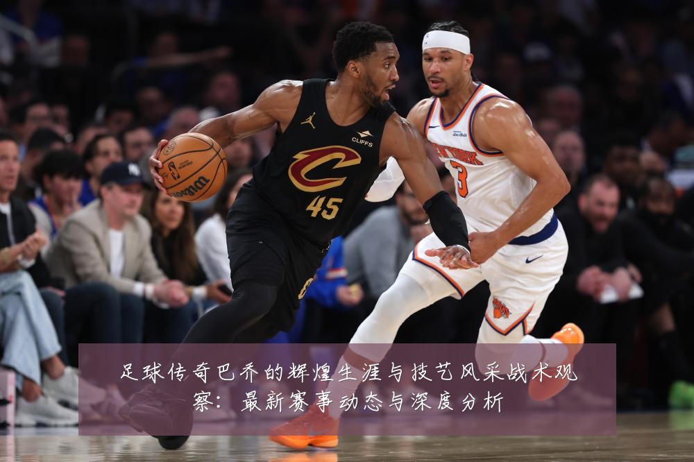 足球传奇巴乔的辉煌生涯与技艺风采战术观察：最新赛事动态与深度分析