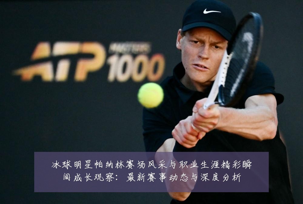 冰球明星帕纳林赛场风采与职业生涯精彩瞬间成长观察：最新赛事动态与深度分析