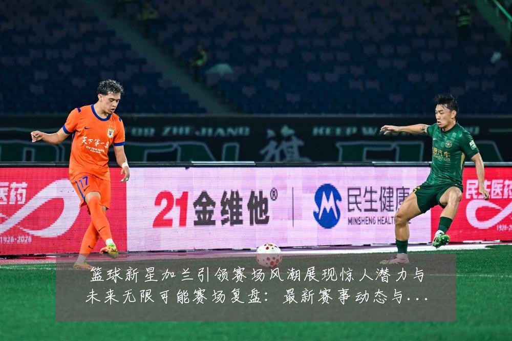篮球新星加兰引领赛场风潮展现惊人潜力与未来无限可能赛场复盘：最新赛事动态与深度分析