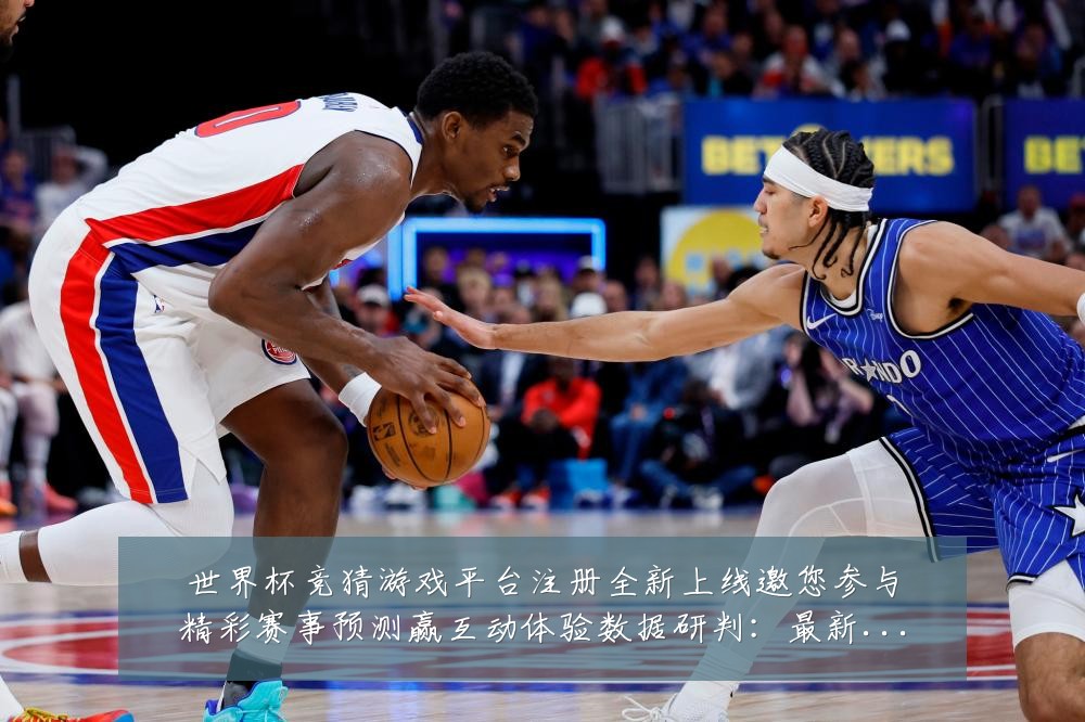 世界杯竞猜游戏平台注册全新上线邀您参与精彩赛事预测赢互动体验数据研判：最新赛事动态与深度分析