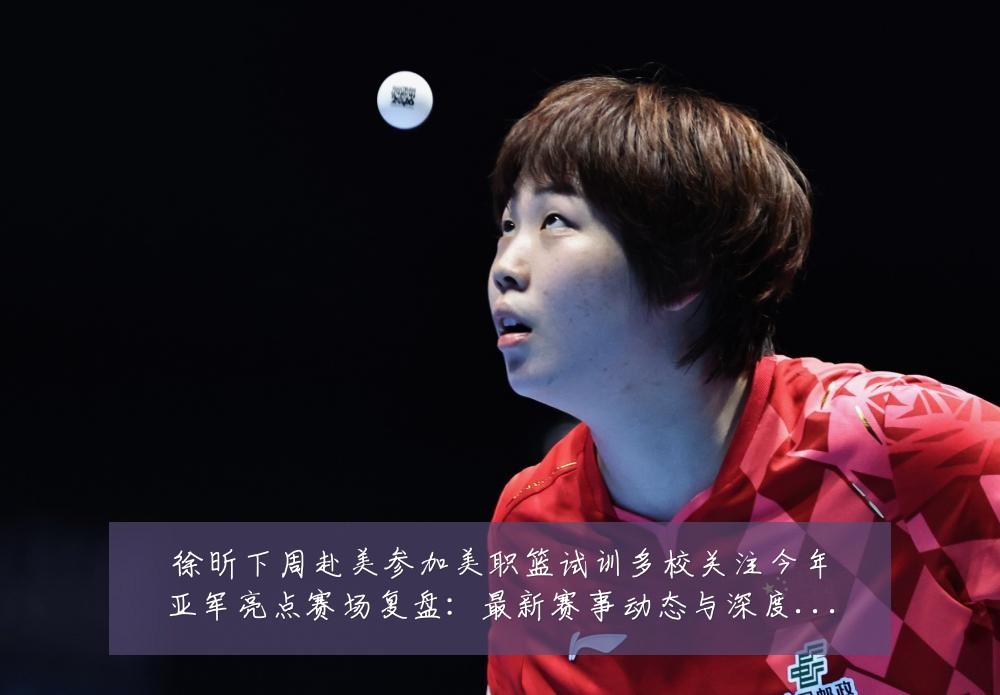 徐昕下周赴美参加美职篮试训多校关注今年亚军亮点赛场复盘：最新赛事动态与深度分析