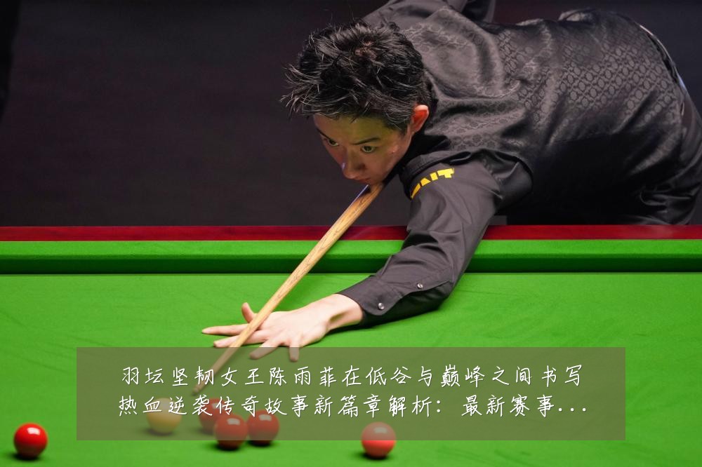 羽坛坚韧女王陈雨菲在低谷与巅峰之间书写热血逆袭传奇故事新篇章解析：最新赛事动态与深度分析